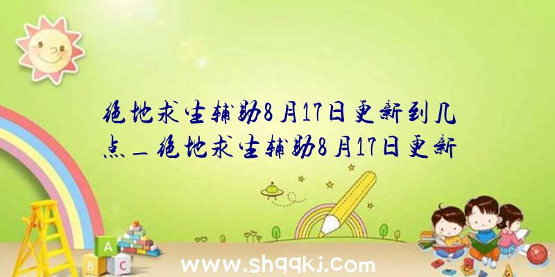 绝地求生辅助8月17日更新到几点_绝地求生辅助8月17日更新内容引见