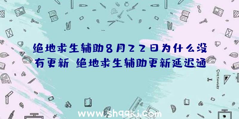 绝地求生辅助8月22日为什么没有更新_绝地求生辅助更新延迟通知布告