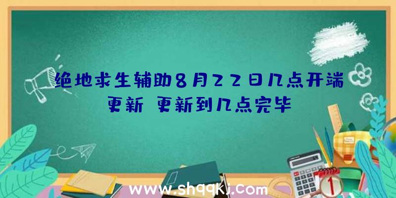 绝地求生辅助8月22日几点开端更新？更新到几点完毕？