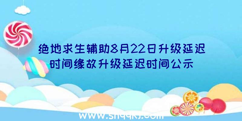 绝地求生辅助8月22日升级延迟时间缘故升级延迟时间公示