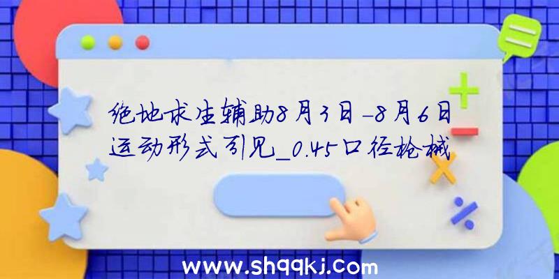 绝地求生辅助8月3日-8月6日运动形式引见_0.45口径枪械形式