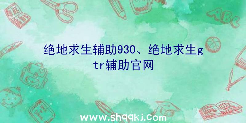 绝地求生辅助930、绝地求生gtr辅助官网