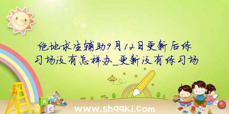 绝地求生辅助9月12日更新后练习场没有怎样办_更新没有练习场处理方法