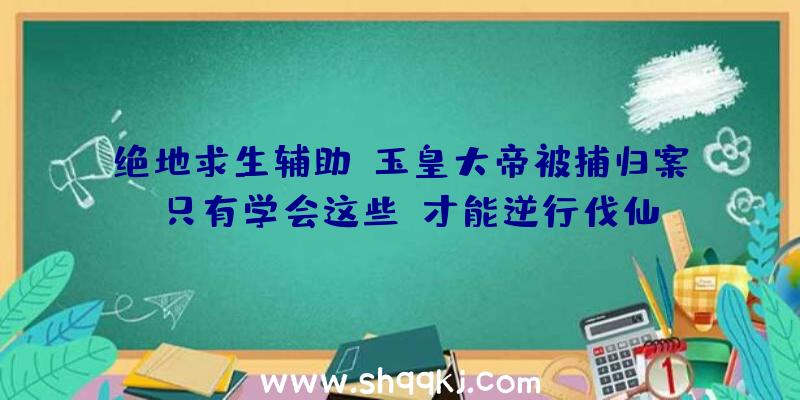 绝地求生辅助:玉皇大帝被捕归案!只有学会这些,才能逆行伐仙