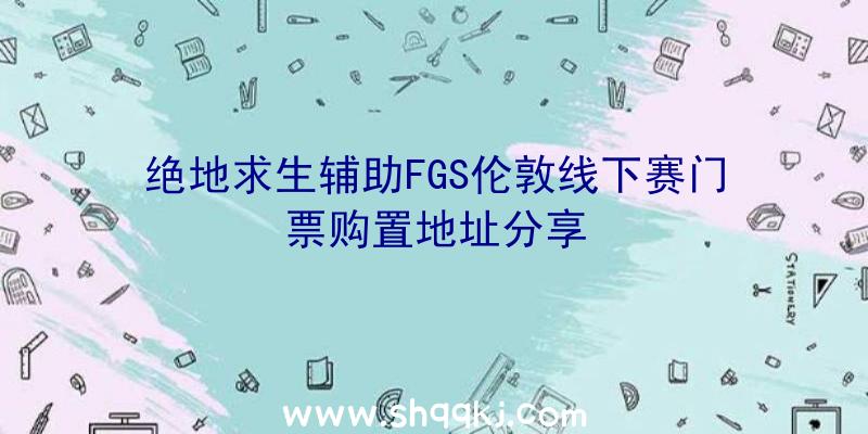 绝地求生辅助FGS伦敦线下赛门票购置地址分享