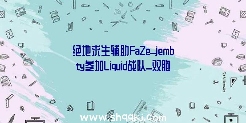 绝地求生辅助FaZe_jembty参加Liquid战队_双胞胎组合上线