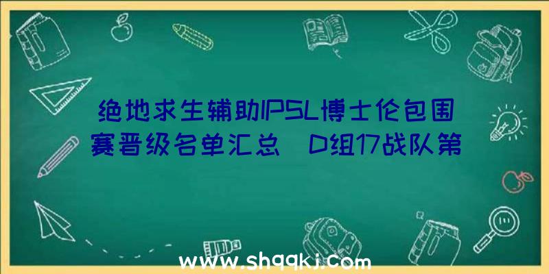 绝地求生辅助IPSL博士伦包围赛晋级名单汇总_D组17战队第八晋级