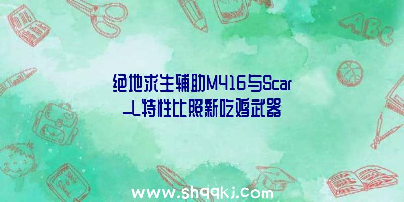 绝地求生辅助M416与Scar_L特性比照新吃鸡武器