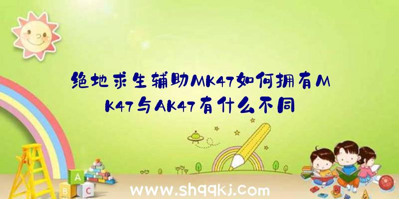 绝地求生辅助MK47如何拥有MK47与AK47有什么不同