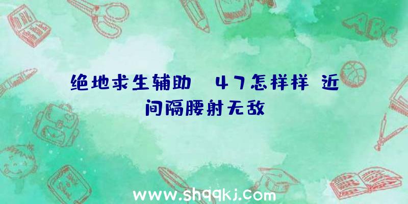 绝地求生辅助MK47怎样样？近间隔腰射无敌