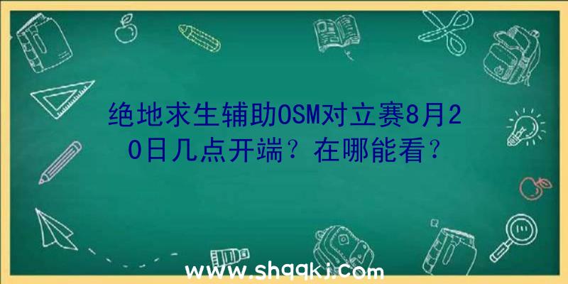 绝地求生辅助OSM对立赛8月20日几点开端？在哪能看？