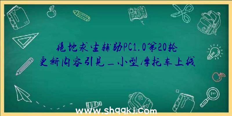 绝地求生辅助PC1.0第20轮更新内容引见_小型摩托车上线