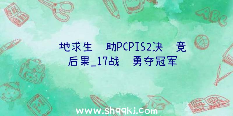 绝地求生辅助PCPIS2决赛竞赛后果_17战队勇夺冠军