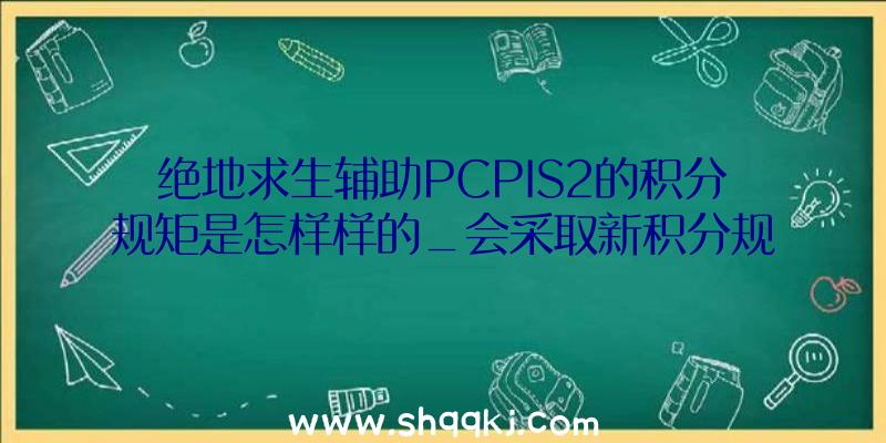 绝地求生辅助PCPIS2的积分规矩是怎样样的_会采取新积分规矩吗