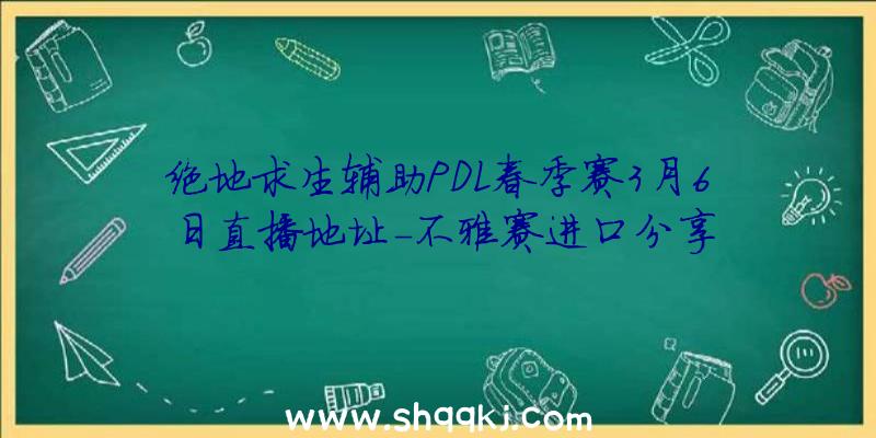 绝地求生辅助PDL春季赛3月6日直播地址-不雅赛进口分享