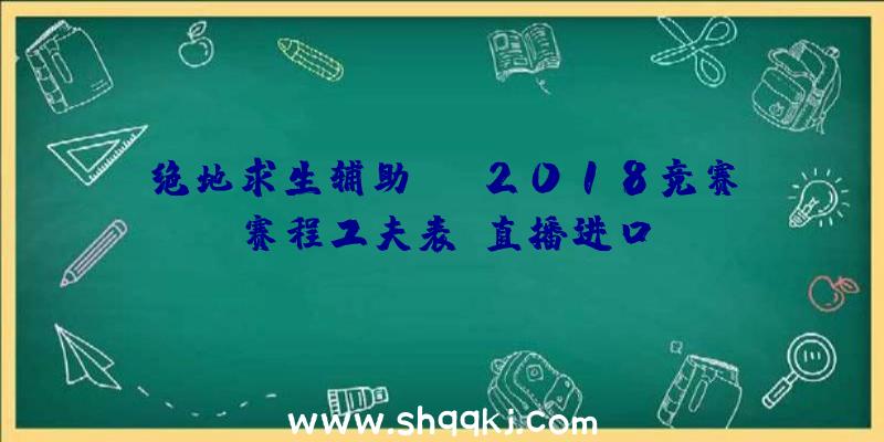 绝地求生辅助PGI2018竞赛赛程工夫表_直播进口