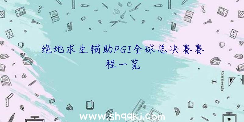 绝地求生辅助PGI全球总决赛赛程一览