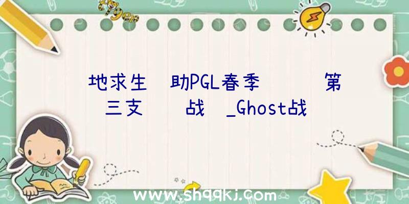 绝地求生辅助PGL春季约请赛第三支约请战队_Ghost战队