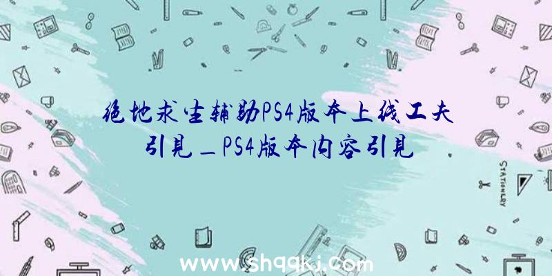 绝地求生辅助PS4版本上线工夫引见_PS4版本内容引见