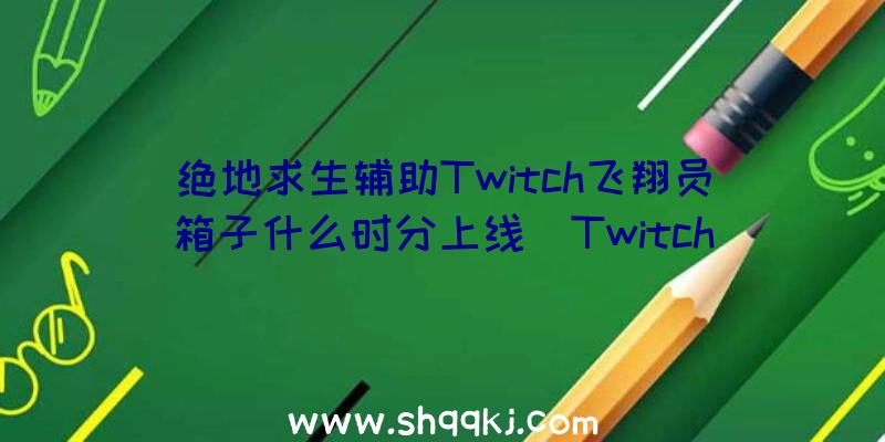 绝地求生辅助Twitch飞翔员箱子什么时分上线_Twitch飞翔员箱子上线工夫