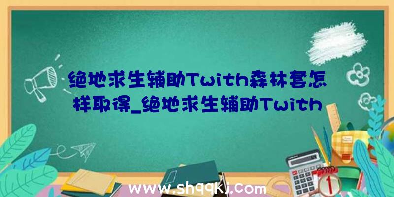 绝地求生辅助Twith森林套怎样取得_绝地求生辅助Twith森林套取得办法引见