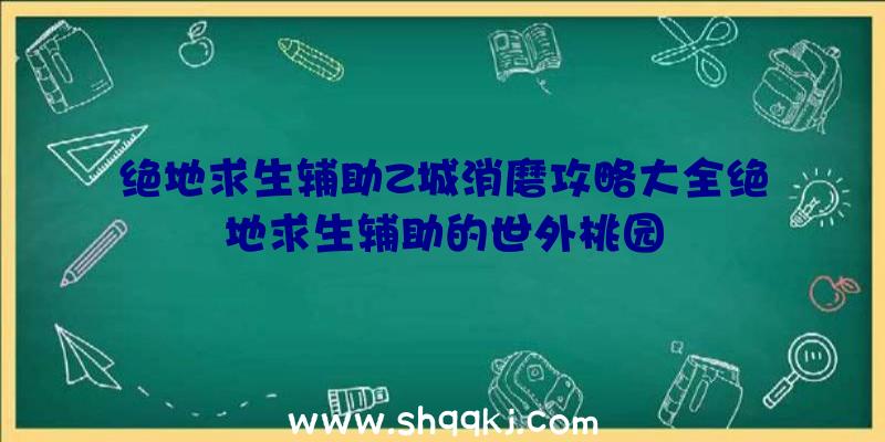 绝地求生辅助Z城消磨攻略大全绝地求生辅助的世外桃园