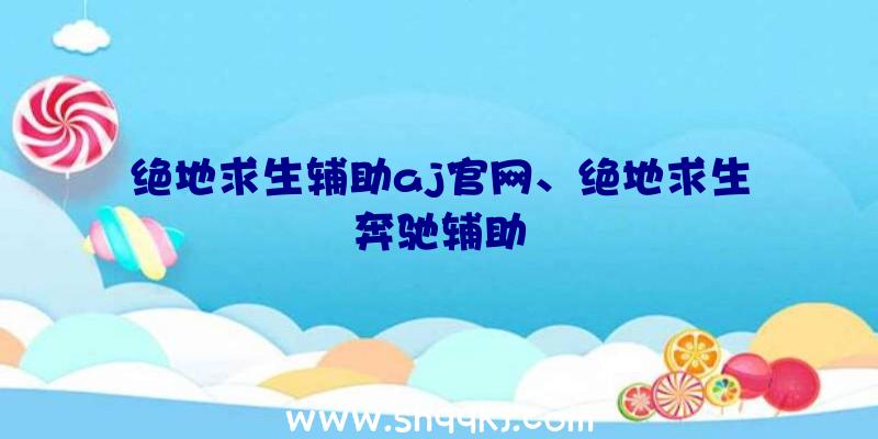 绝地求生辅助aj官网、绝地求生奔驰辅助