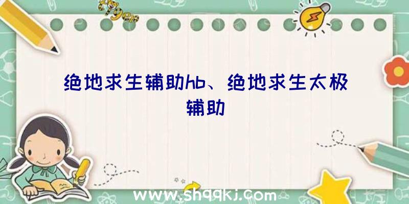 绝地求生辅助hb、绝地求生太极辅助