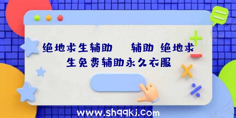 绝地求生辅助lol辅助、绝地求生免费辅助永久衣服