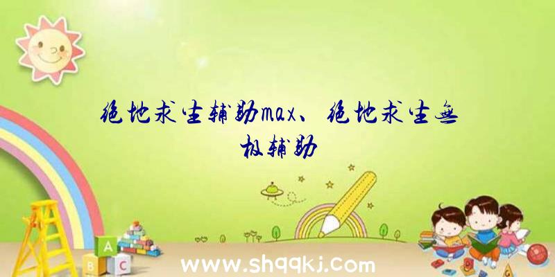 绝地求生辅助max、绝地求生无极辅助