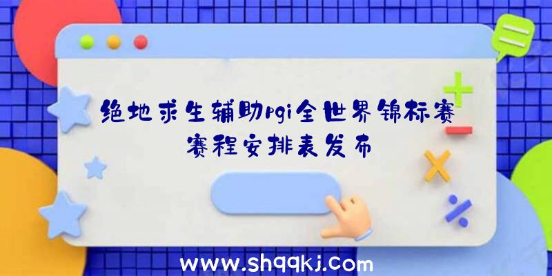 绝地求生辅助pgi全世界锦标赛赛程安排表发布