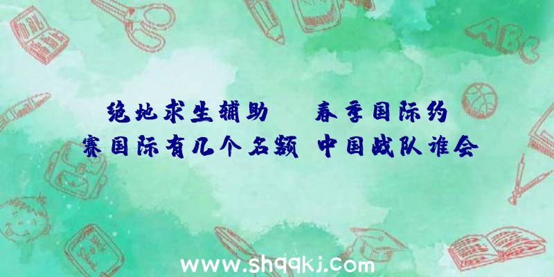 绝地求生辅助pgi春季国际约请赛国际有几个名额？中国战队谁会当选？