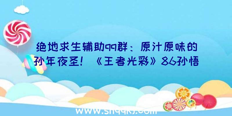 绝地求生辅助qq群：原汁原味的孙年夜圣！《王者光彩》86孙悟空“西纪行”新皮肤