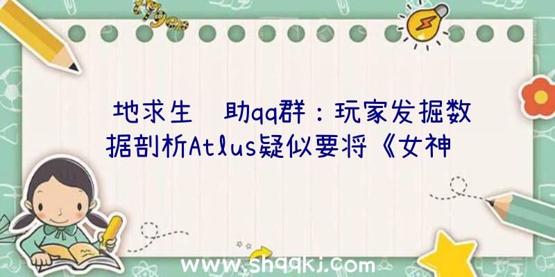 绝地求生辅助qq群：玩家发掘数据剖析Atlus疑似要将《女神异闻录5：皇家版》移植至PS、PC