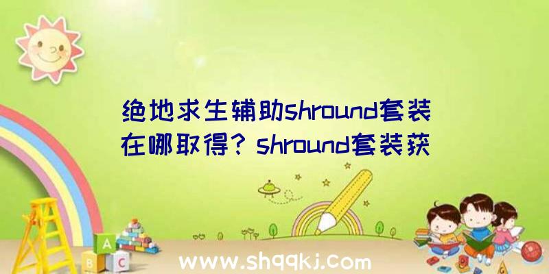 绝地求生辅助shround套装在哪取得？shround套装获取办法