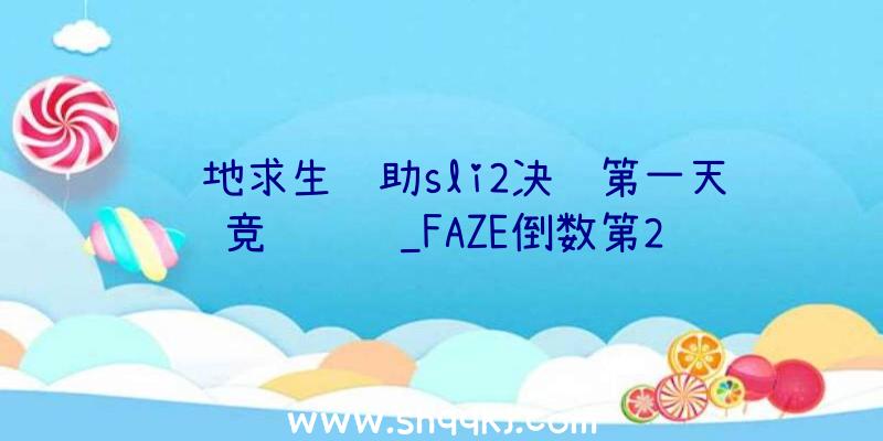 绝地求生辅助sli2决赛第一天竞赛视频_FAZE倒数第2