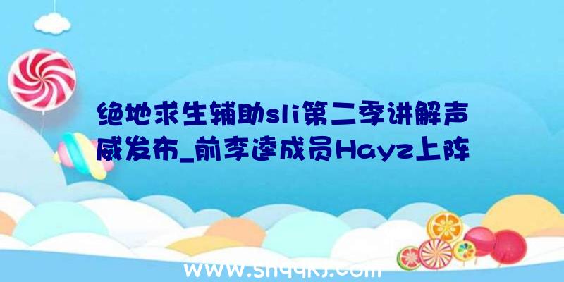 绝地求生辅助sli第二季讲解声威发布_前李逵成员Hayz上阵