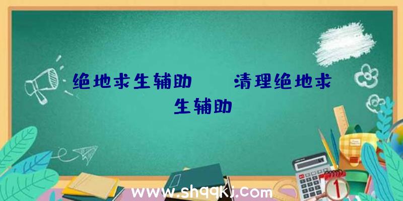 绝地求生辅助vac、清理绝地求生辅助