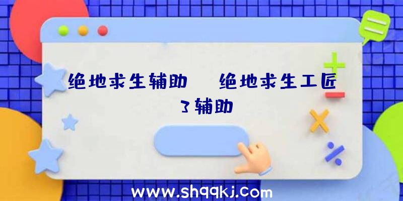 绝地求生辅助xh、绝地求生工匠3辅助