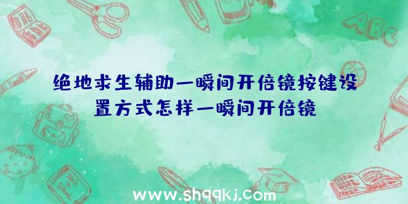 绝地求生辅助一瞬间开倍镜按键设置方式怎样一瞬间开倍镜