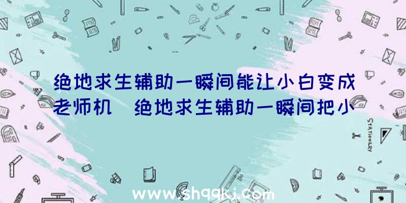 绝地求生辅助一瞬间能让小白变成老师机（绝地求生辅助一瞬间把小分泌物成老师机）