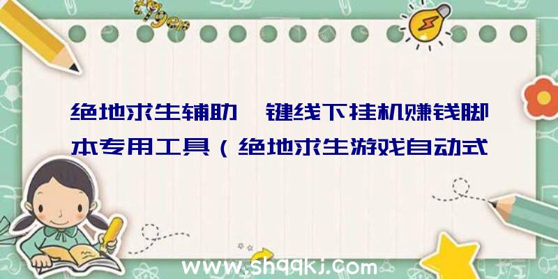 绝地求生辅助一键线下挂机赚钱脚本专用工具（绝地求生游戏自动式平常脚本制作辅助）