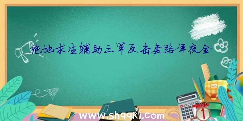 绝地求生辅助三军反击套路年夜全