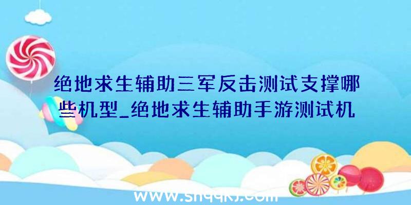 绝地求生辅助三军反击测试支撑哪些机型_绝地求生辅助手游测试机型一览