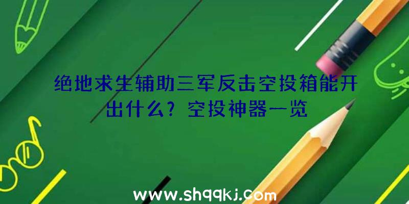 绝地求生辅助三军反击空投箱能开出什么？空投神器一览