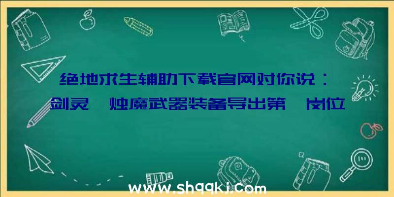 绝地求生辅助下载官网对你说：《剑灵》烛魔武器装备导出第一岗位灵剑剖析