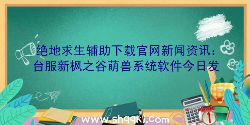 绝地求生辅助下载官网新闻资讯：台服新枫之谷萌兽系统软件今日发布痞克四打造出主题歌