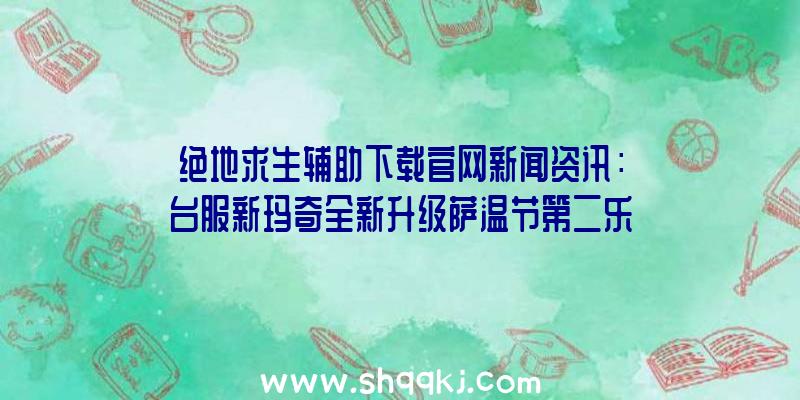 绝地求生辅助下载官网新闻资讯：台服新玛奇全新升级萨温节第二乐章她们的行业神密对外开放！