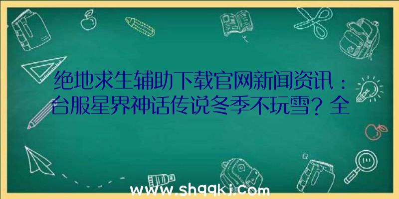 绝地求生辅助下载官网新闻资讯：台服星界神话传说冬季不玩雪？全新升级萨拉雪游乐园开跑！