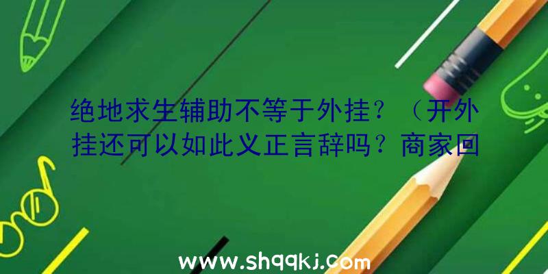 绝地求生辅助不等于外挂？（开外挂还可以如此义正言辞吗？商家回应中表述这确实属于外挂软件）